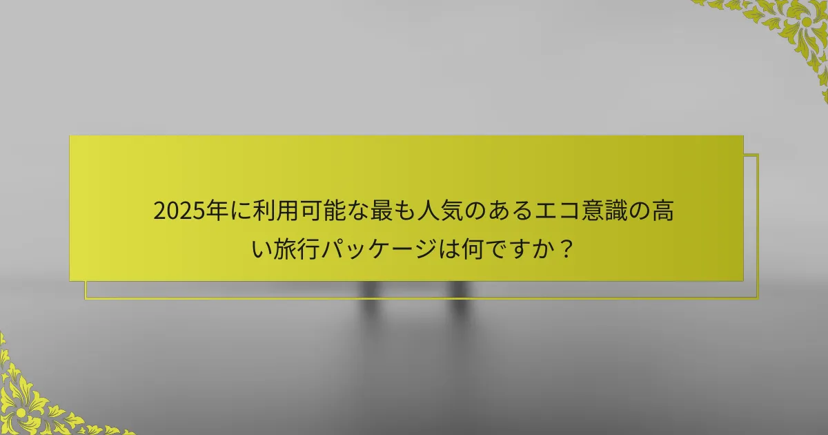 2025年に利用可能な最も人気のあるエコ意識の高い旅行パッケージは何ですか？