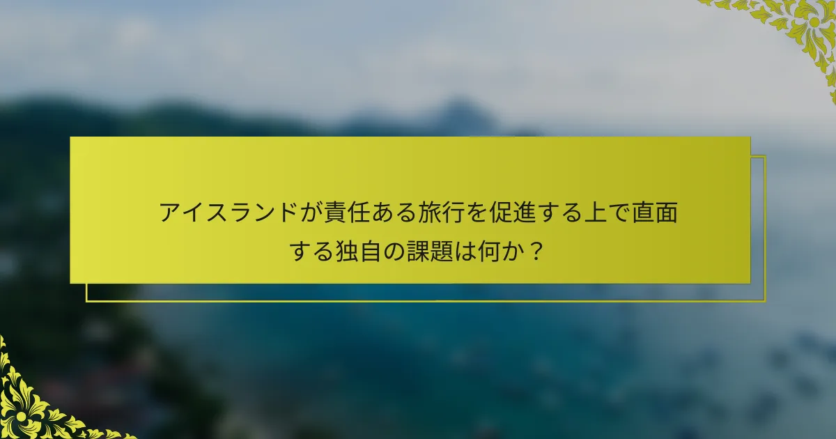 アイスランドが責任ある旅行を促進する上で直面する独自の課題は何か？