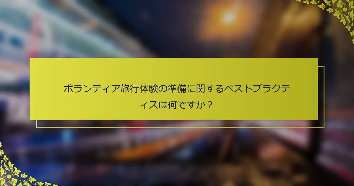 ボランティア旅行体験の準備に関するベストプラクティスは何ですか？