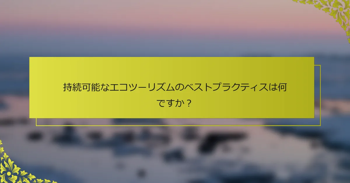 持続可能なエコツーリズムのベストプラクティスは何ですか？