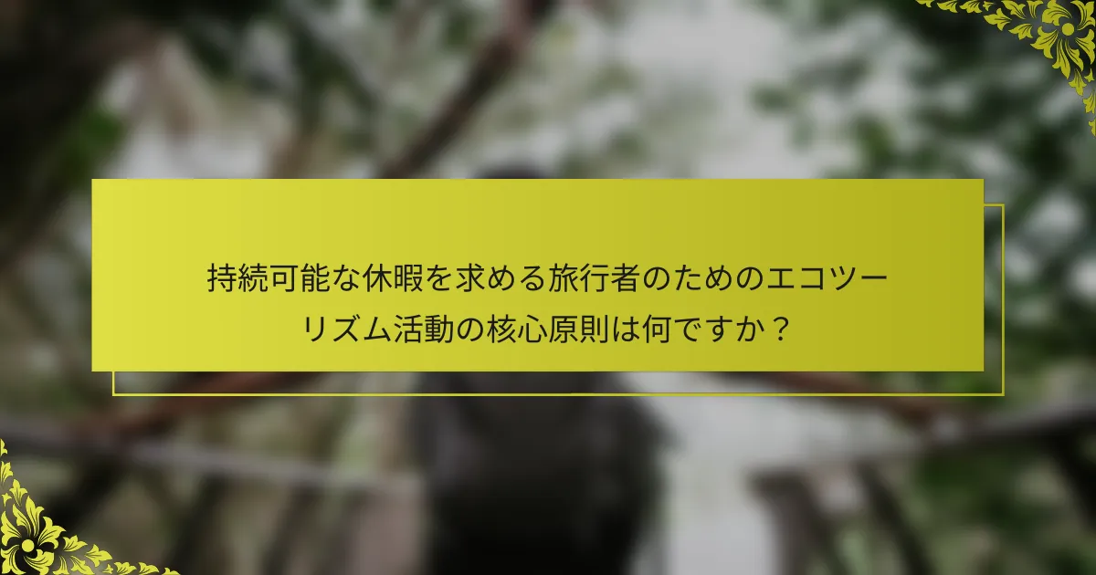 持続可能な休暇を求める旅行者のためのエコツーリズム活動の核心原則は何ですか？