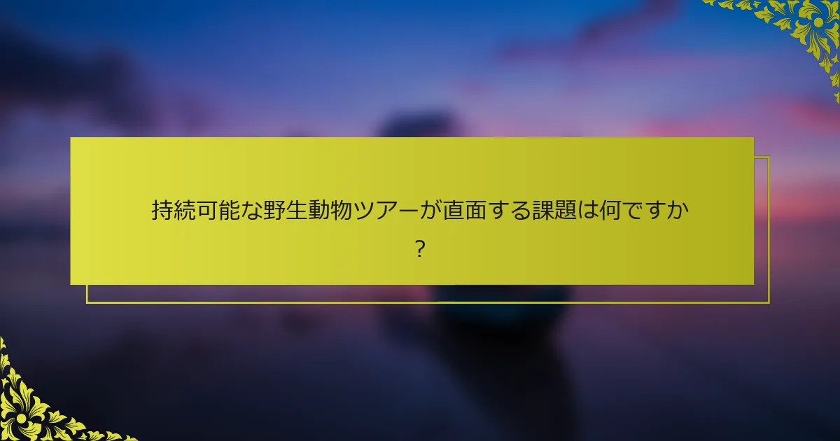 持続可能な野生動物ツアーが直面する課題は何ですか？