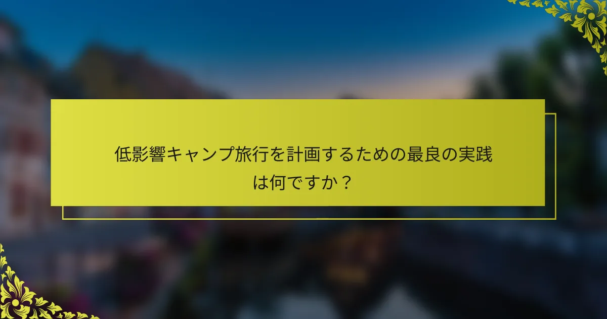 低影響キャンプ旅行を計画するための最良の実践は何ですか？