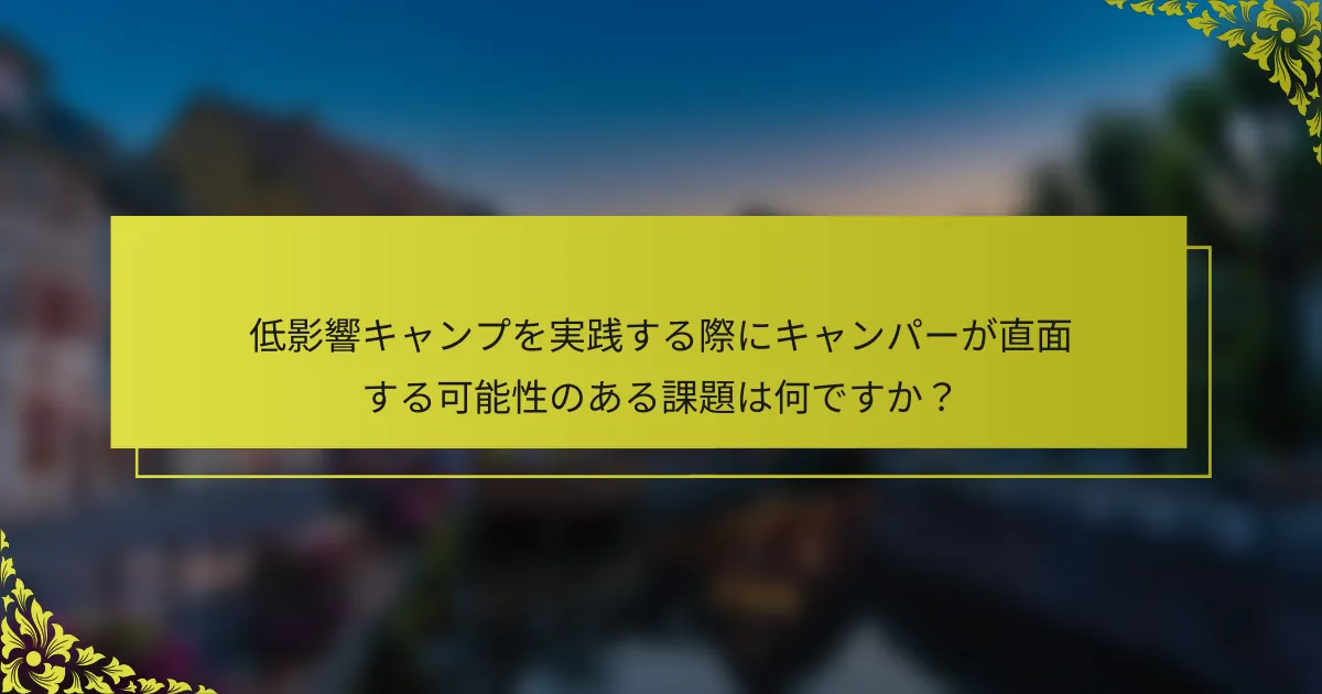 低影響キャンプを実践する際にキャンパーが直面する可能性のある課題は何ですか？
