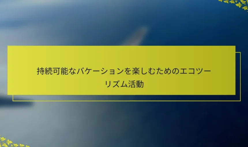 持続可能なバケーションを楽しむためのエコツーリズム活動
