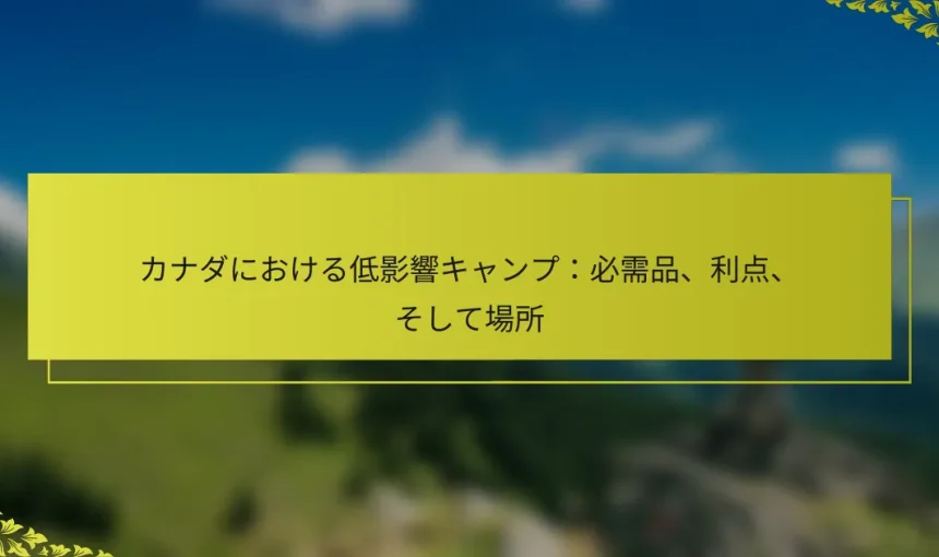 カナダにおける低影響キャンプ：必需品、利点、そして場所