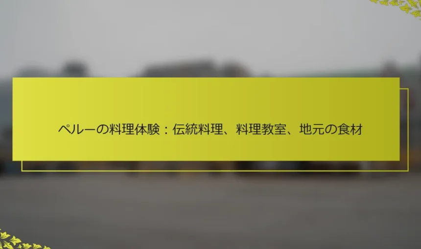 ペルーの料理体験：伝統料理、料理教室、地元の食材