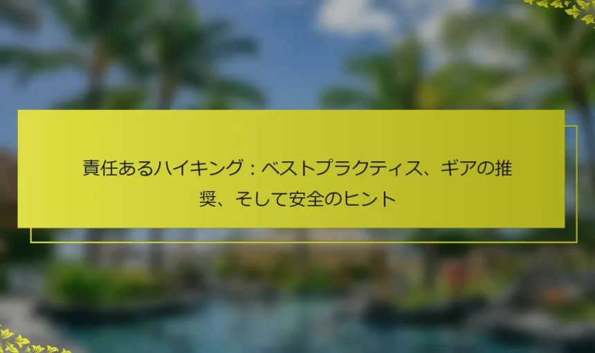 責任あるハイキング：ベストプラクティス、ギアの推奨、そして安全のヒント