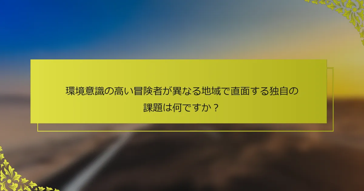 環境意識の高い冒険者が異なる地域で直面する独自の課題は何ですか？