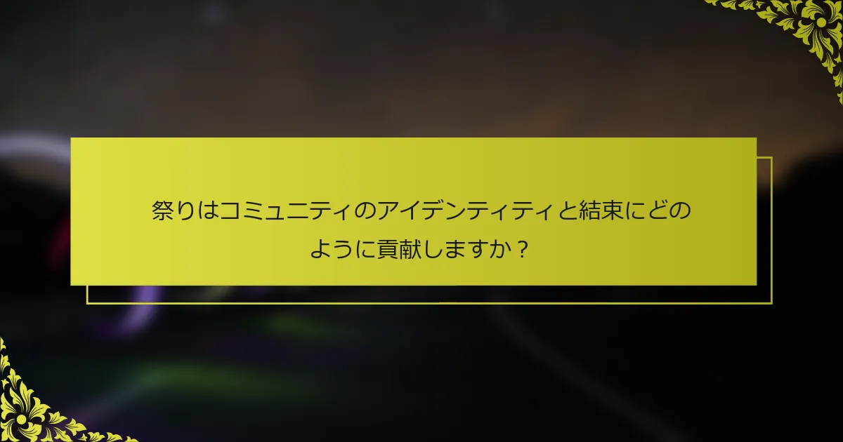 祭りはコミュニティのアイデンティティと結束にどのように貢献しますか？