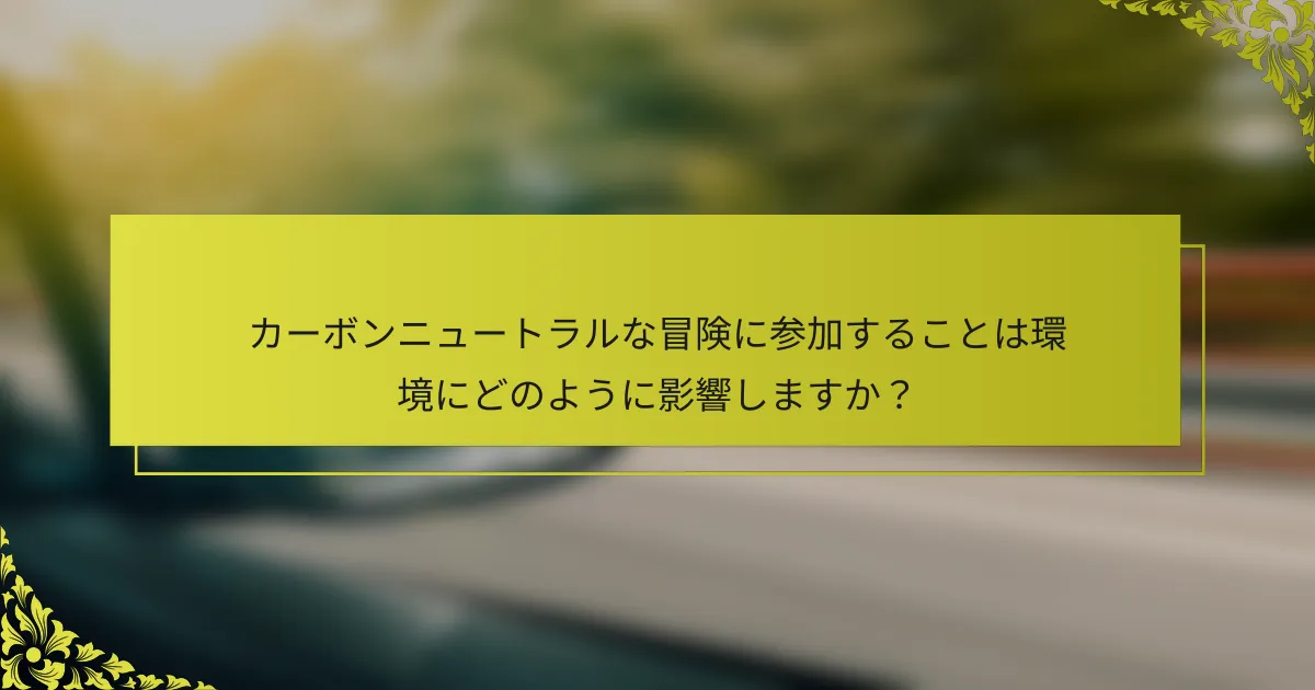 カーボンニュートラルな冒険に参加することは環境にどのように影響しますか？