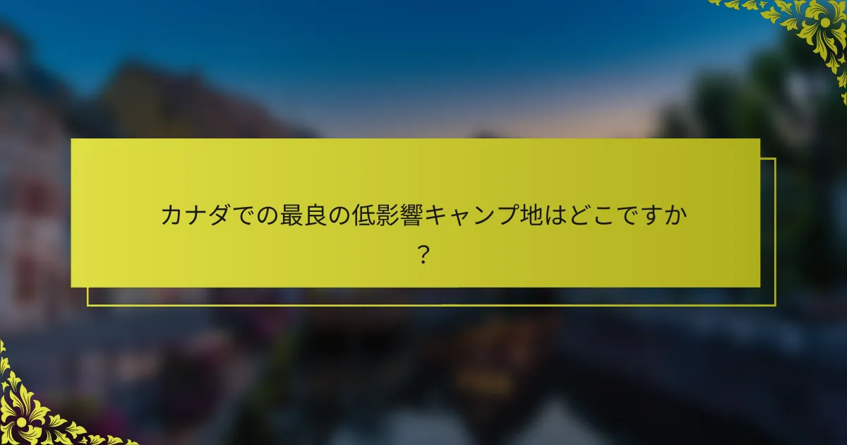 カナダでの最良の低影響キャンプ地はどこですか？