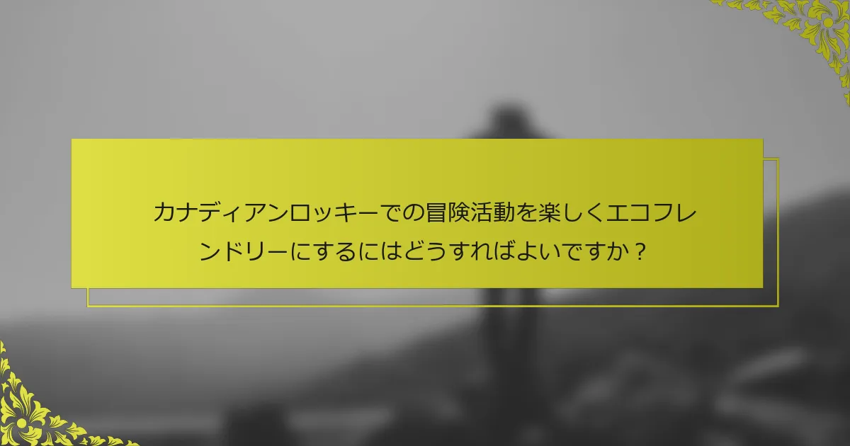 カナディアンロッキーでの冒険活動を楽しくエコフレンドリーにするにはどうすればよいですか？