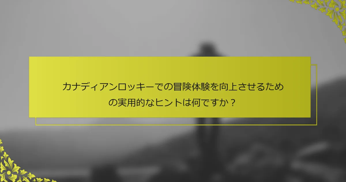 カナディアンロッキーでの冒険体験を向上させるための実用的なヒントは何ですか？