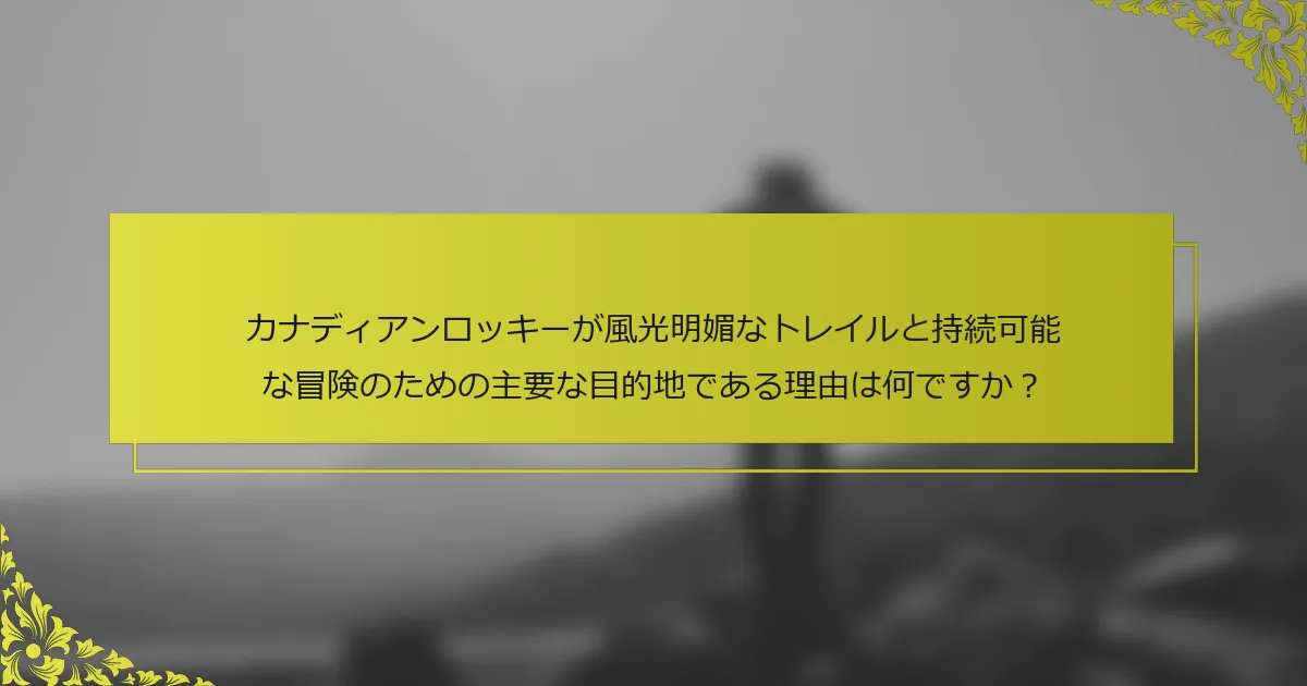 カナディアンロッキーが風光明媚なトレイルと持続可能な冒険のための主要な目的地である理由は何ですか？