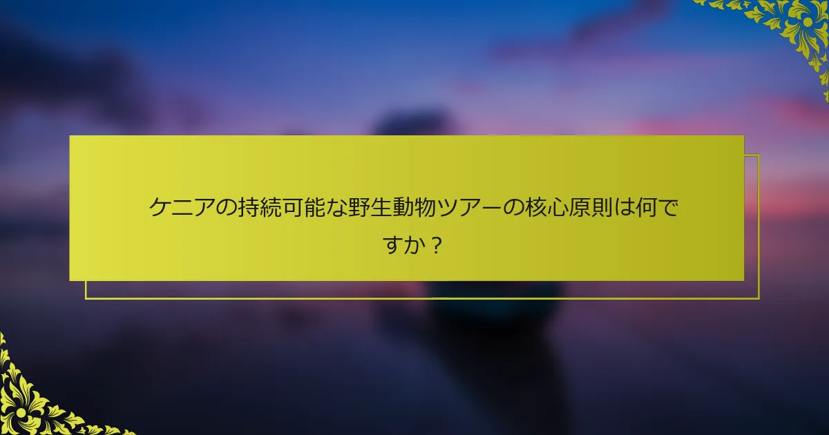 ケニアの持続可能な野生動物ツアーの核心原則は何ですか？
