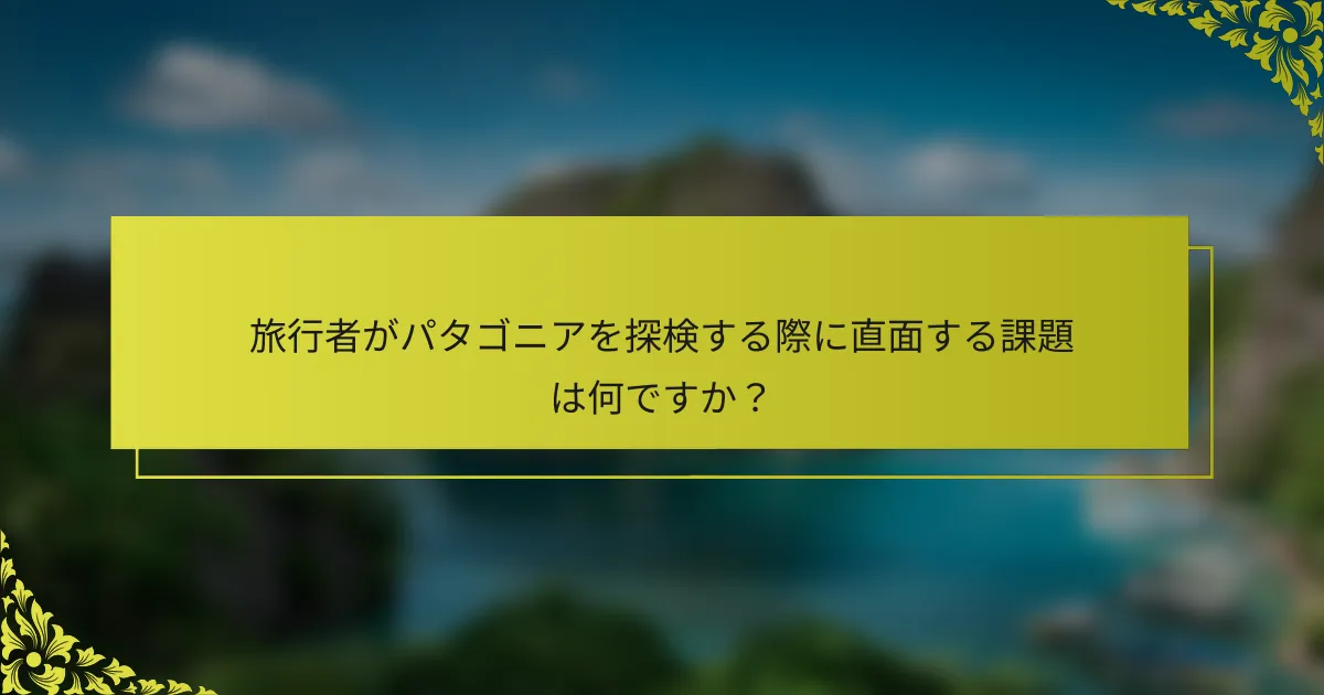 旅行者がパタゴニアを探検する際に直面する課題は何ですか？