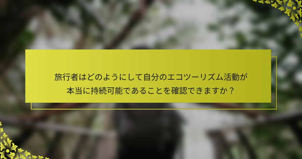 旅行者はどのようにして自分のエコツーリズム活動が本当に持続可能であることを確認できますか？