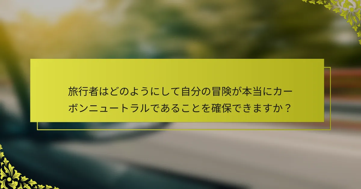 旅行者はどのようにして自分の冒険が本当にカーボンニュートラルであることを確保できますか？
