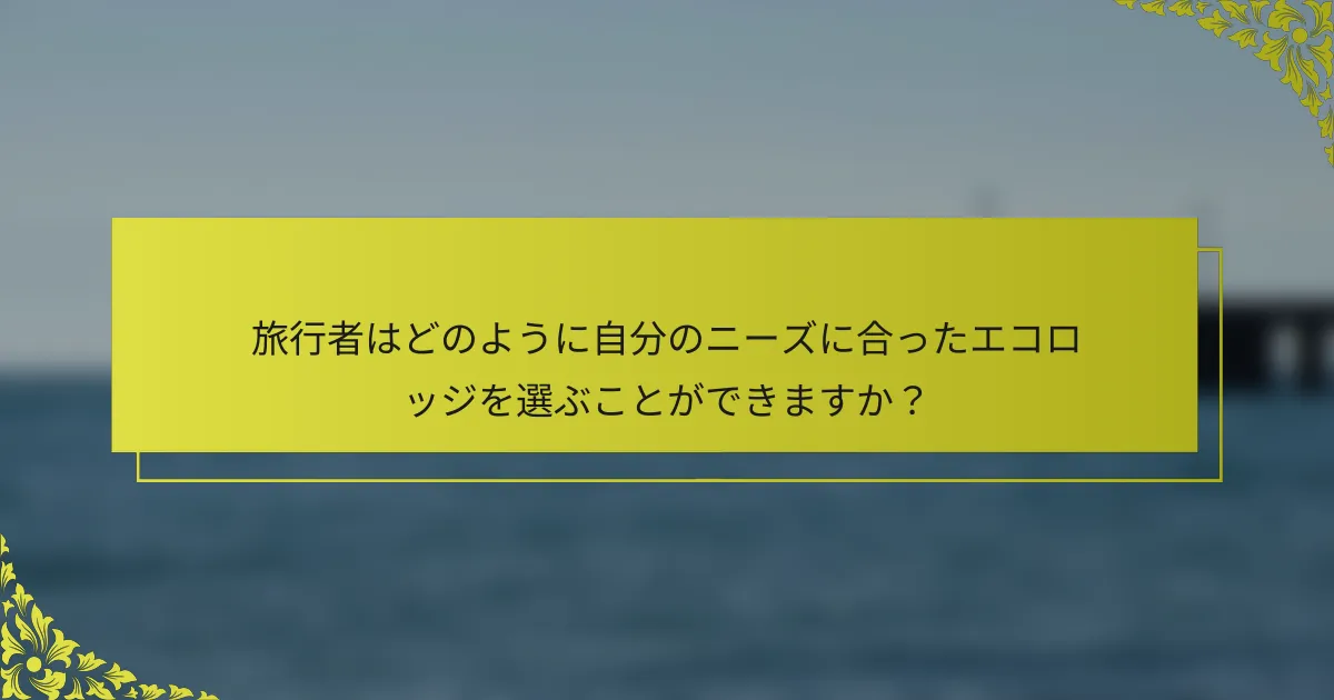 旅行者はどのように自分のニーズに合ったエコロッジを選ぶことができますか？
