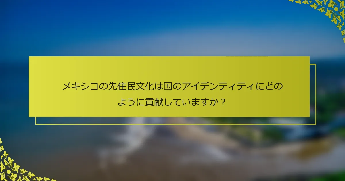メキシコの先住民文化は国のアイデンティティにどのように貢献していますか？