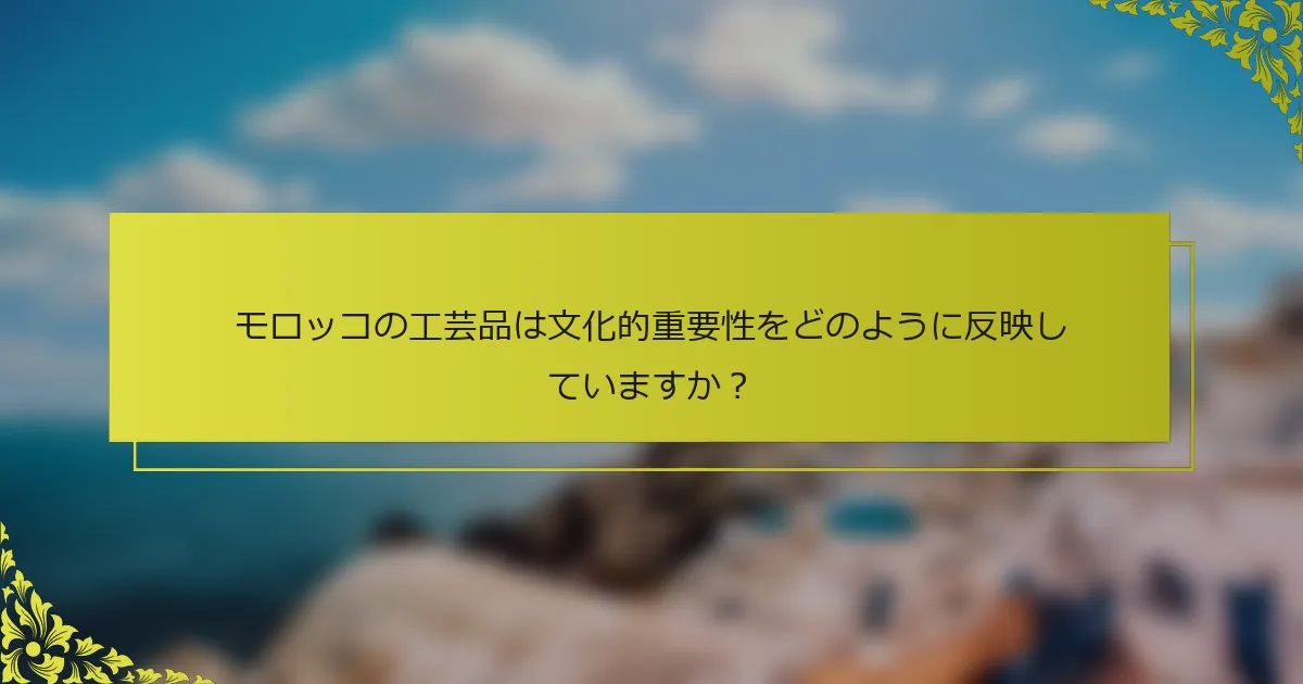 モロッコの工芸品は文化的重要性をどのように反映していますか？
