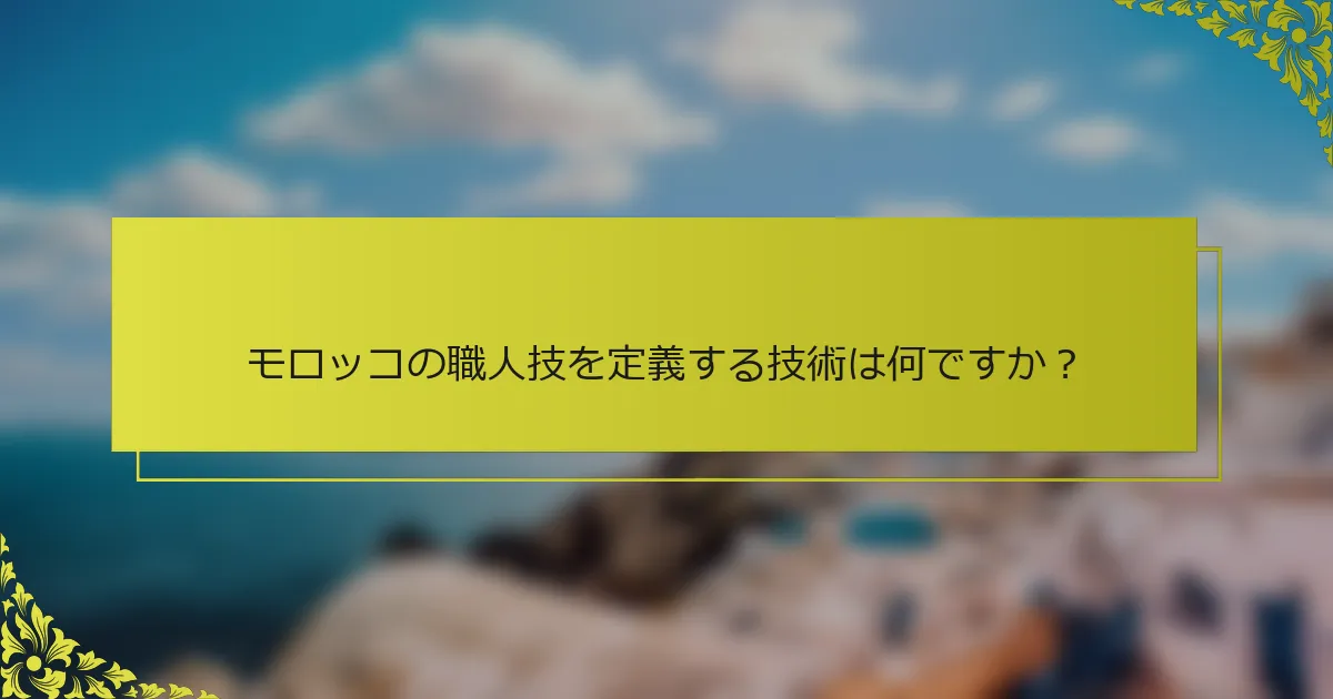 モロッコの職人技を定義する技術は何ですか？