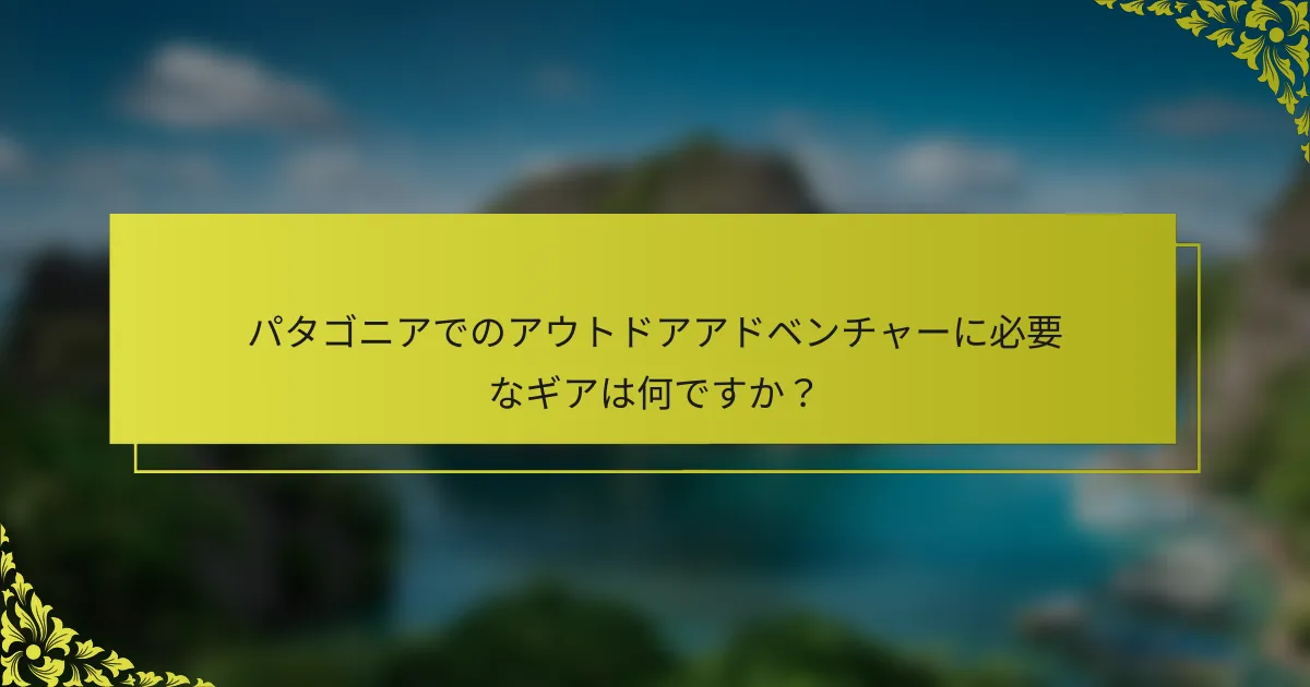 パタゴニアでのアウトドアアドベンチャーに必要なギアは何ですか？