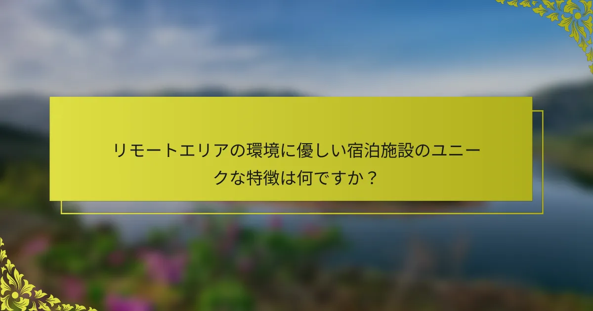 リモートエリアの環境に優しい宿泊施設のユニークな特徴は何ですか？