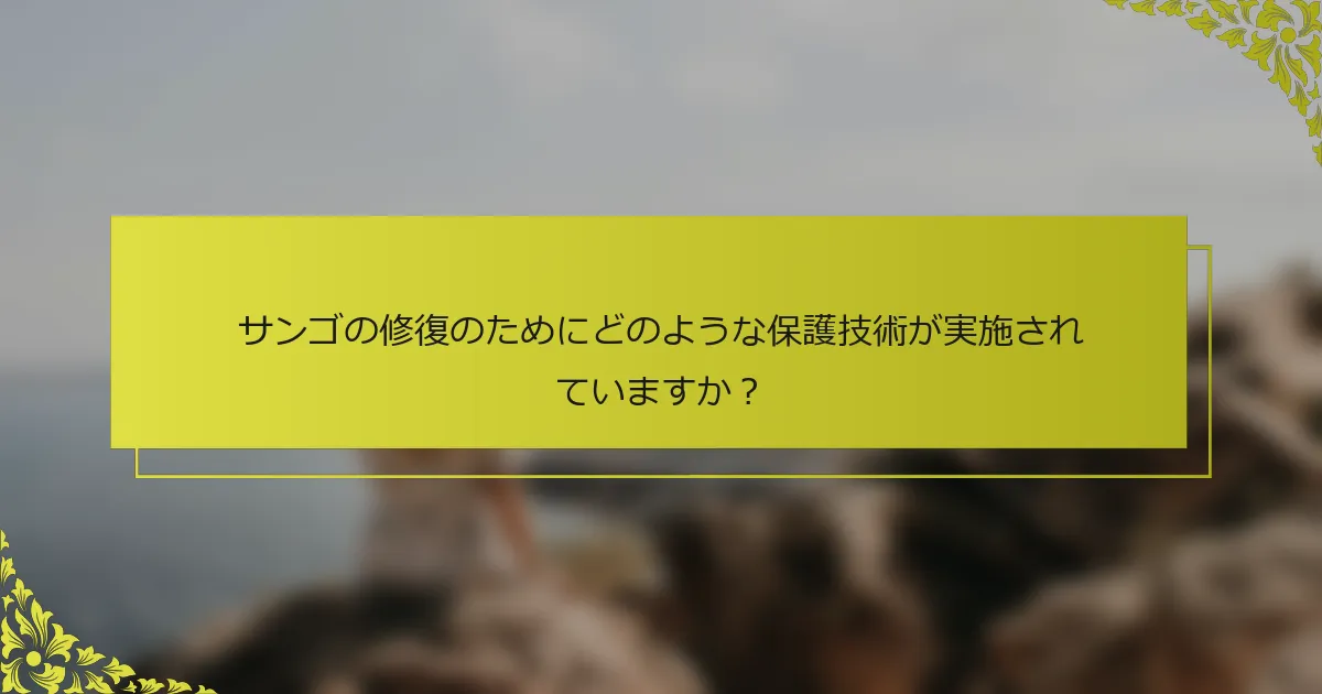 サンゴの修復のためにどのような保護技術が実施されていますか？