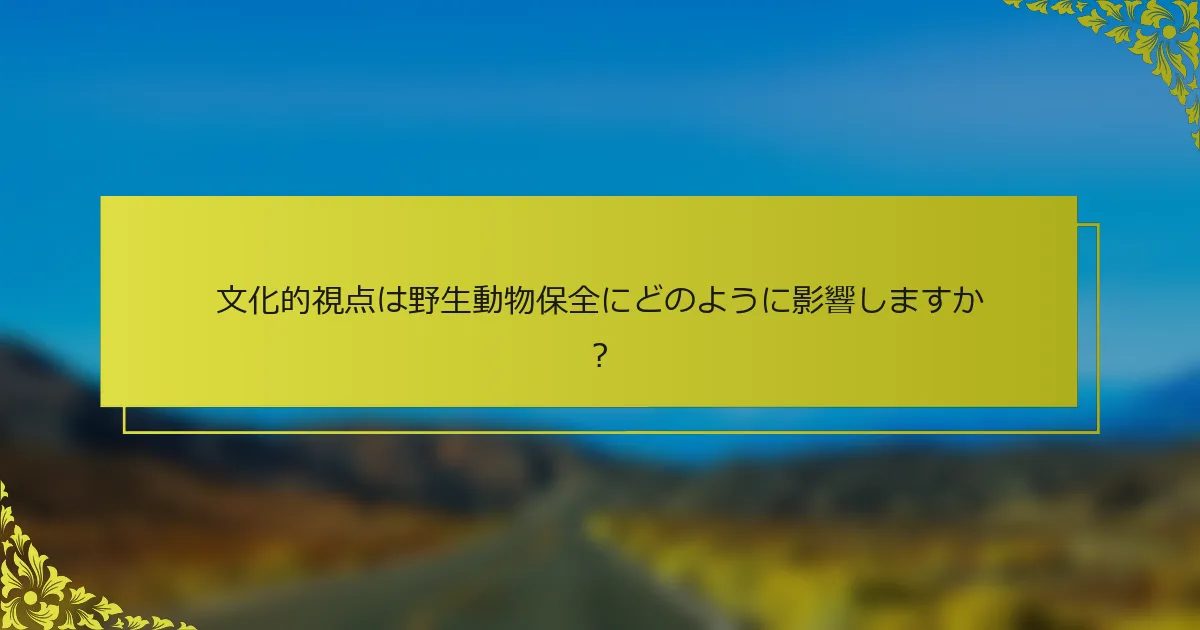 文化的視点は野生動物保全にどのように影響しますか？