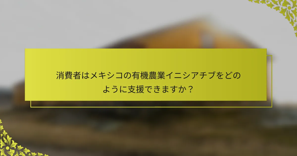 消費者はメキシコの有機農業イニシアチブをどのように支援できますか？
