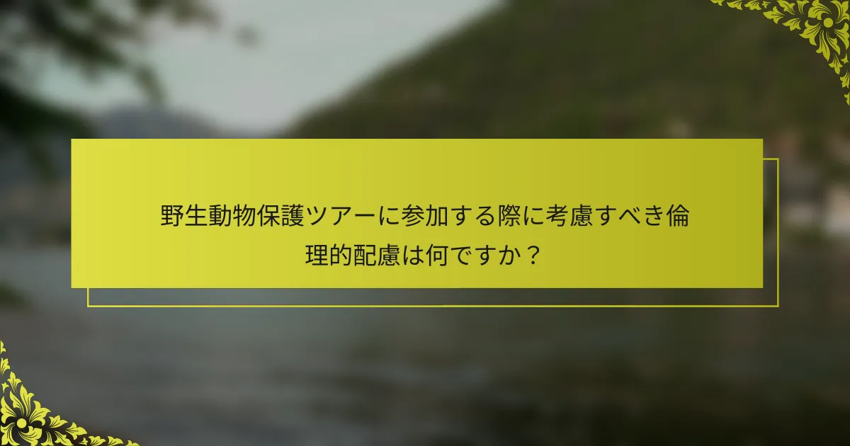 野生動物保護ツアーに参加する際に考慮すべき倫理的配慮は何ですか？