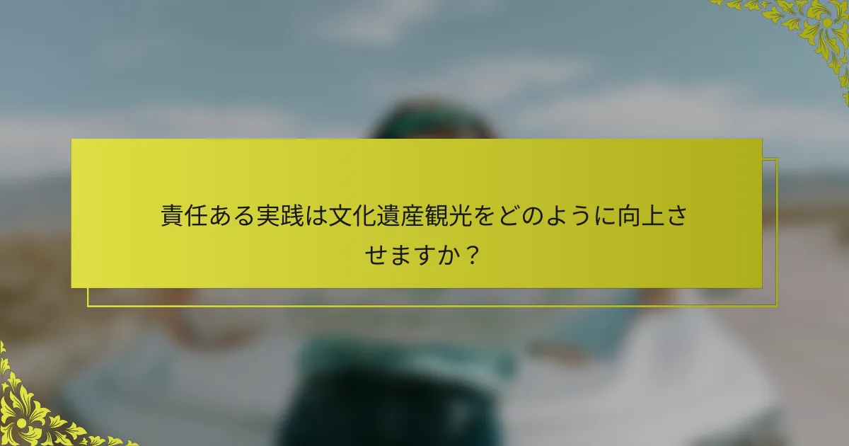 責任ある実践は文化遺産観光をどのように向上させますか？