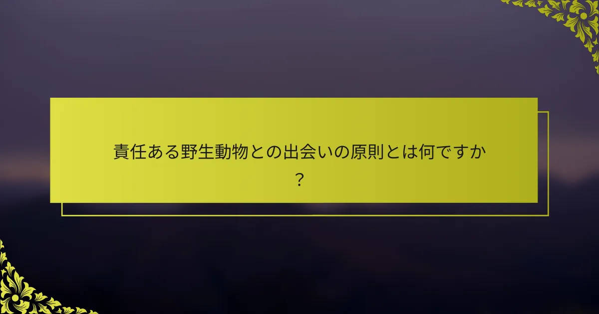 責任ある野生動物との出会いの原則とは何ですか？
