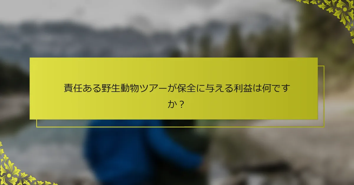 責任ある野生動物ツアーが保全に与える利益は何ですか？