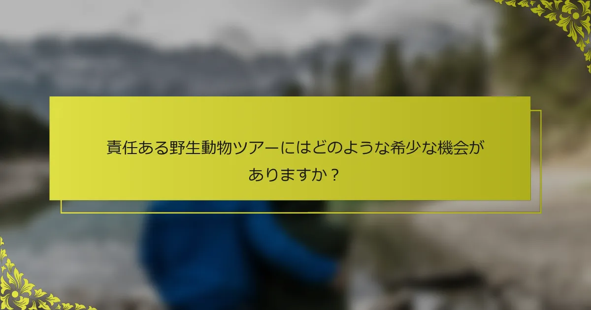 責任ある野生動物ツアーにはどのような希少な機会がありますか？
