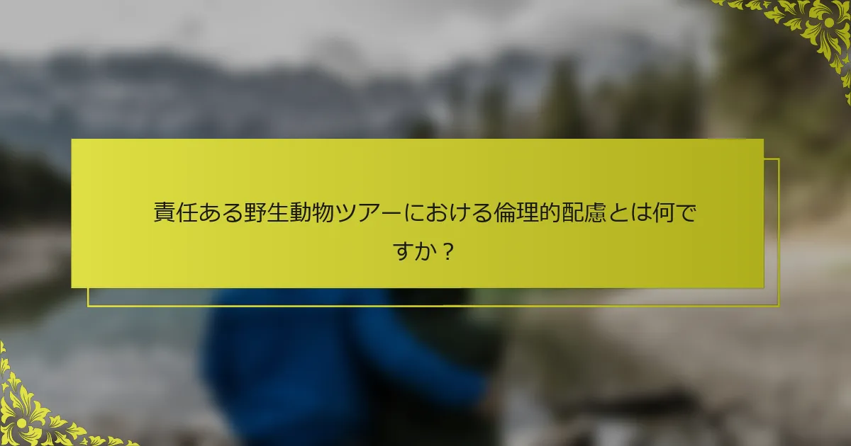 責任ある野生動物ツアーにおける倫理的配慮とは何ですか？
