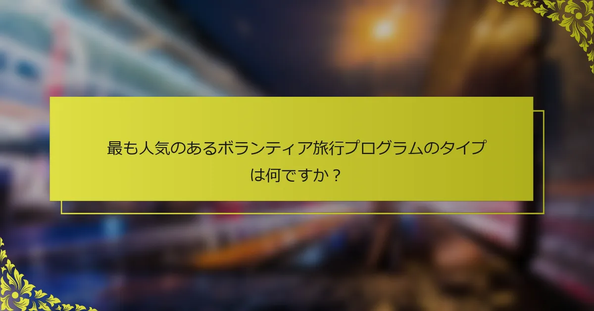 最も人気のあるボランティア旅行プログラムのタイプは何ですか？